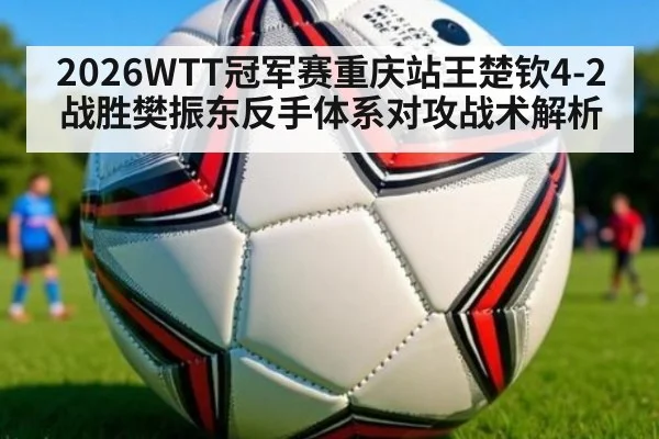 2026WTT冠军赛重庆站王楚钦4-2战胜樊振东反手体系对攻战术解析