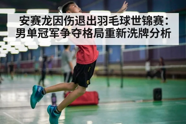 安赛龙因伤退出羽毛球世锦赛：男单冠军争夺格局重新洗牌分析