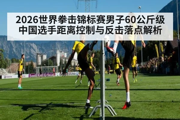 2026世界拳击锦标赛男子60公斤级中国选手距离控制与反击落点解析