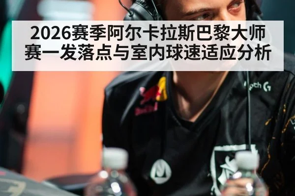 2026赛季阿尔卡拉斯巴黎大师赛一发落点与室内球速适应分析