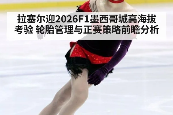 拉塞尔迎2026F1墨西哥城高海拔考验 轮胎管理与正赛策略前瞻分析
