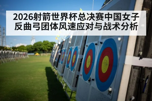 2026射箭世界杯总决赛中国女子反曲弓团体风速应对与战术分析